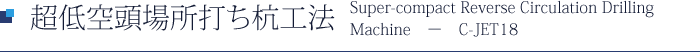 超低空頭場所打ち杭工法 Super-compact Reverse Circulation Drilling Machine - C-JET18