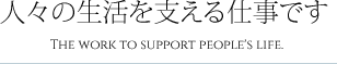 人々の生活を支える仕事ですThe work to support people's life.