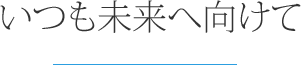 いつも未来へ向けて